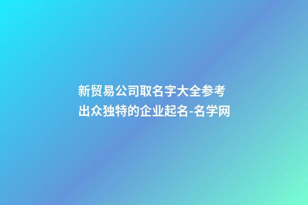 新贸易公司取名字大全参考 出众独特的企业起名-名学网